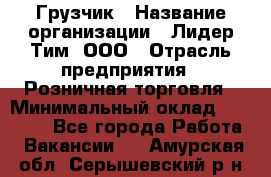 Грузчик › Название организации ­ Лидер Тим, ООО › Отрасль предприятия ­ Розничная торговля › Минимальный оклад ­ 12 000 - Все города Работа » Вакансии   . Амурская обл.,Серышевский р-н